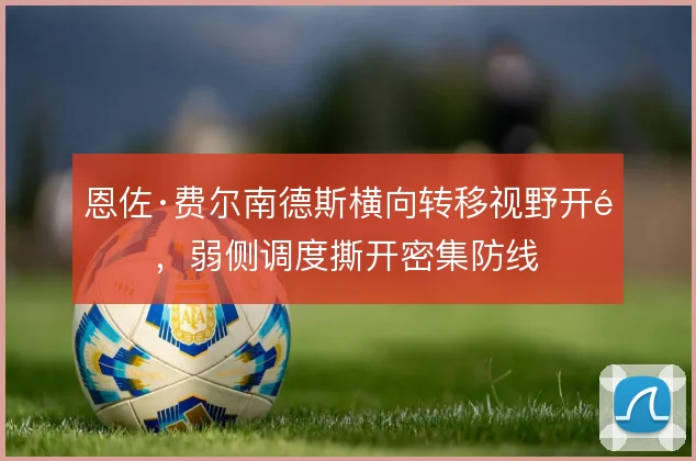 恩佐·费尔南德斯横向转移视野开阔，弱侧调度撕开密集防线