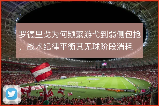 罗德里戈为何频繁游弋到弱侧包抢，战术纪律平衡其无球阶段消耗
