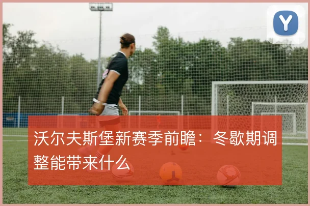 沃尔夫斯堡新赛季前瞻：冬歇期调整能带来什么
