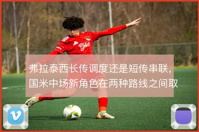 弗拉泰西长传调度还是短传串联，国米中场新角色在两种路线之间取舍
