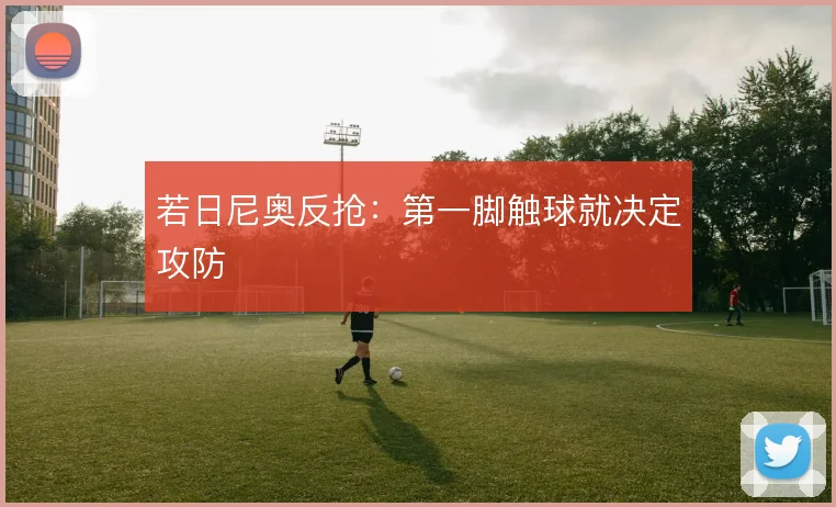 若日尼奥反抢：第一脚触球就决定攻防