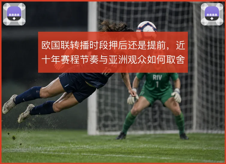 欧国联转播时段押后还是提前，近十年赛程节奏与亚洲观众如何取舍