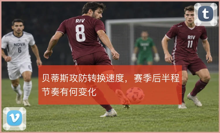 贝蒂斯攻防转换速度，赛季后半程节奏有何变化