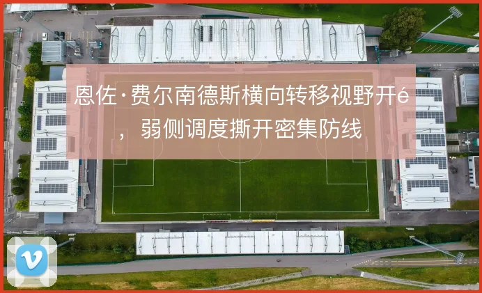 恩佐·费尔南德斯横向转移视野开阔，弱侧调度撕开密集防线