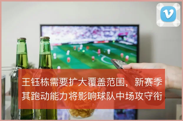 王钰栋需要扩大覆盖范围，新赛季其跑动能力将影响球队中场攻守衔接