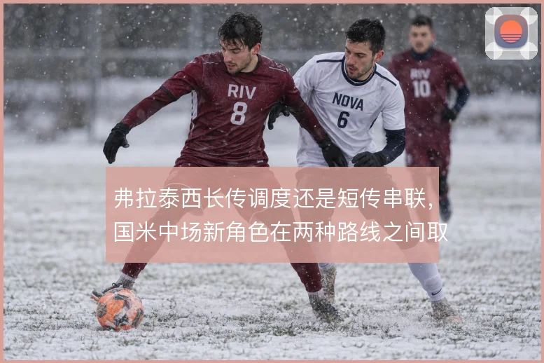 弗拉泰西长传调度还是短传串联，国米中场新角色在两种路线之间取舍