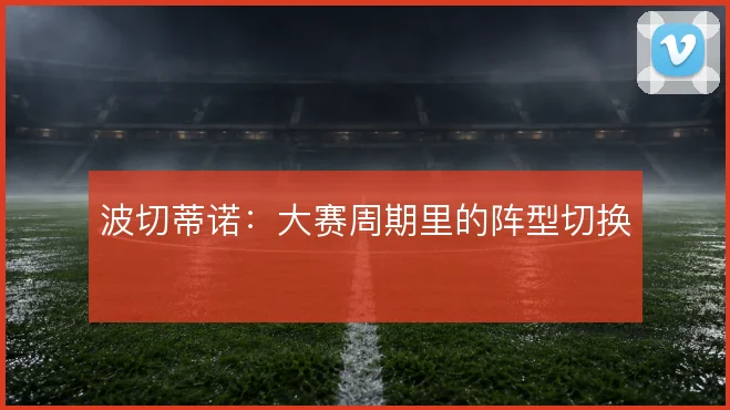 波切蒂诺：大赛周期里的阵型切换