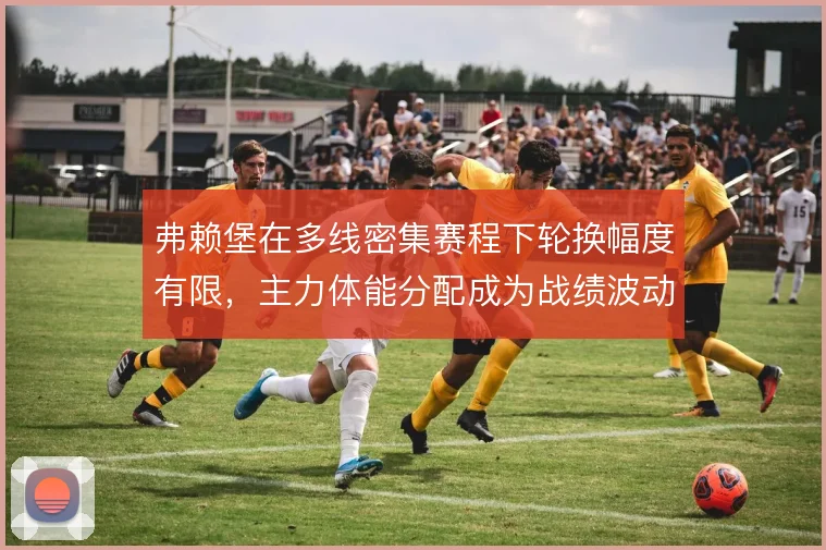 弗赖堡在多线密集赛程下轮换幅度有限，主力体能分配成为战绩波动关键