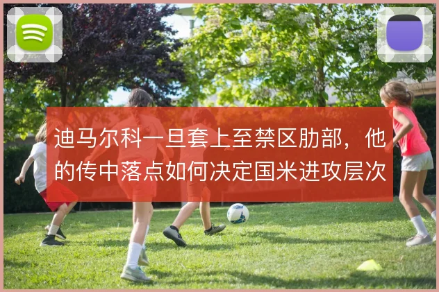 迪马尔科一旦套上至禁区肋部，他的传中落点如何决定国米进攻层次