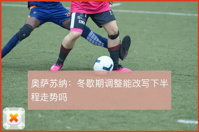 奥萨苏纳：冬歇期调整能改写下半程走势吗