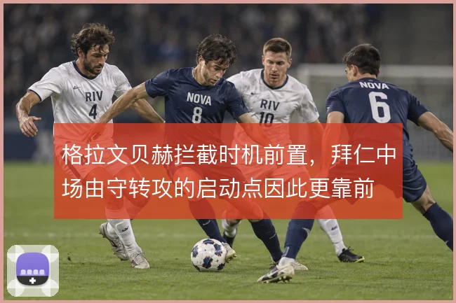 格拉文贝赫拦截时机前置，拜仁中场由守转攻的启动点因此更靠前
