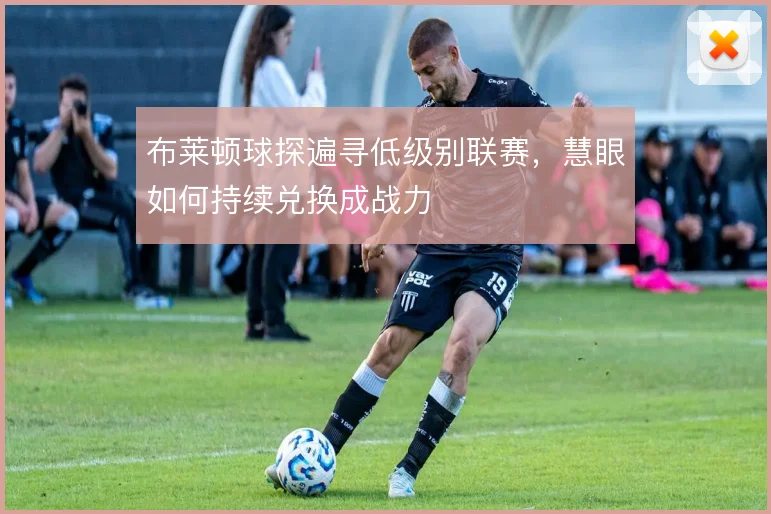 布莱顿球探遍寻低级别联赛,慧眼如何持续兑换成战力