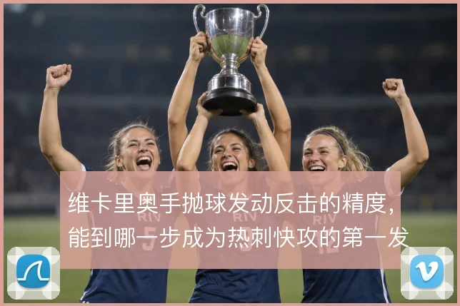 维卡里奥手抛球发动反击的精度，能到哪一步成为热刺快攻的第一发起点