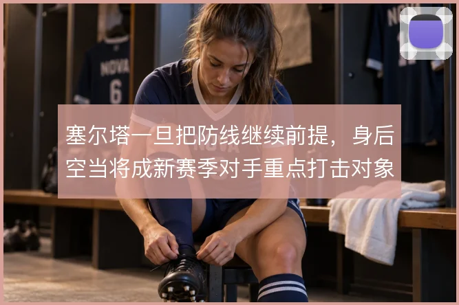 塞尔塔一旦把防线继续前提，身后空当将成新赛季对手重点打击对象