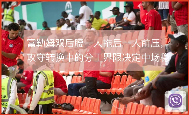 富勒姆双后腰一人拖后一人前压，攻守转换中的分工界限决定中场稳固度