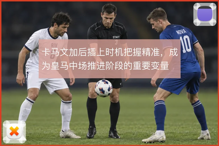 卡马文加后插上时机把握精准，成为皇马中场推进阶段的重要变量