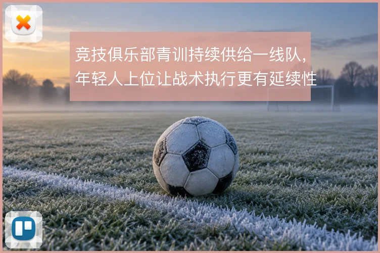 竞技俱乐部青训持续供给一线队,年轻人上位让战术执行更有延续性
