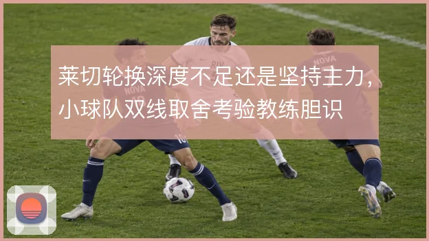 莱切轮换深度不足还是坚持主力，小球队双线取舍考验教练胆识