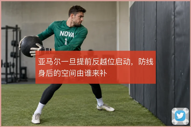 亚马尔一旦提前反越位启动，防线身后的空间由谁来补