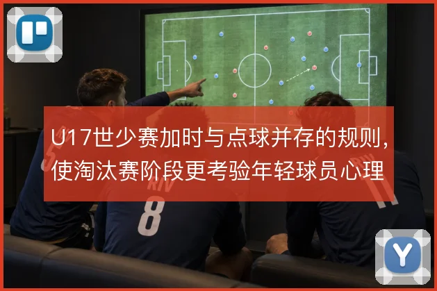 U17世少赛加时与点球并存的规则,使淘汰赛阶段更考验年轻球员心理