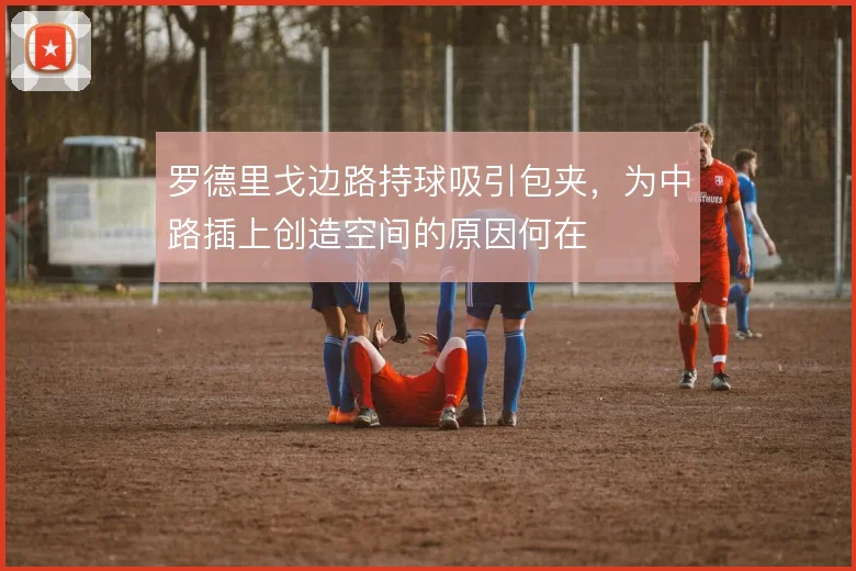 罗德里戈边路持球吸引包夹，为中路插上创造空间的原因何在