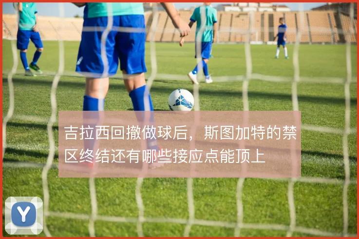 吉拉西回撤做球后，斯图加特的禁区终结还有哪些接应点能顶上