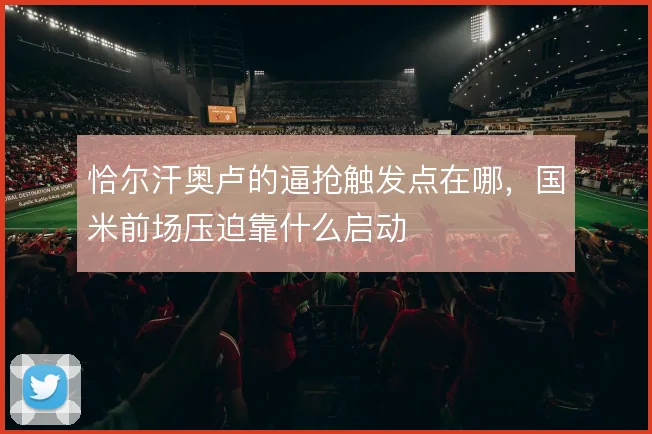 恰尔汗奥卢的逼抢触发点在哪，国米前场压迫靠什么启动
