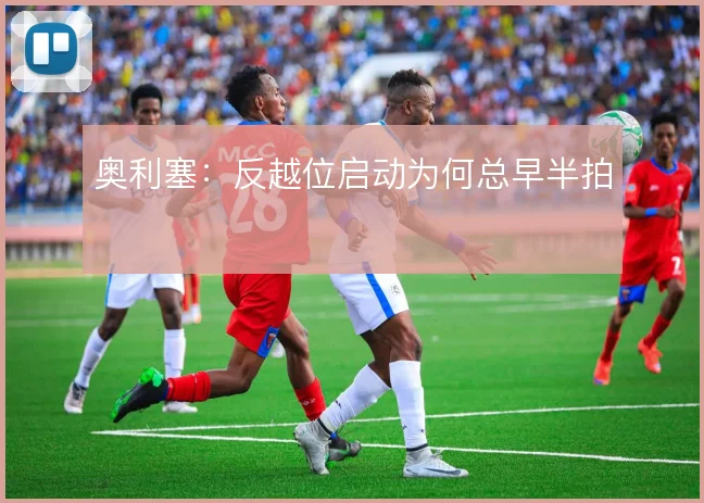 奥利塞:反越位启动为何总早半拍