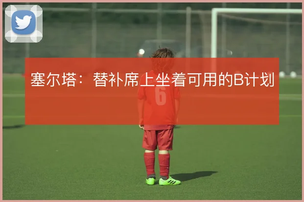 塞尔塔：替补席上坐着可用的B计划