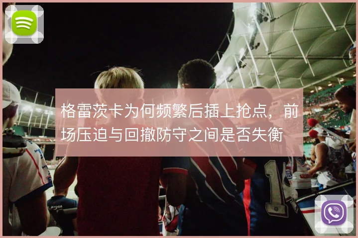 格雷茨卡为何频繁后插上抢点，前场压迫与回撤防守之间是否失衡