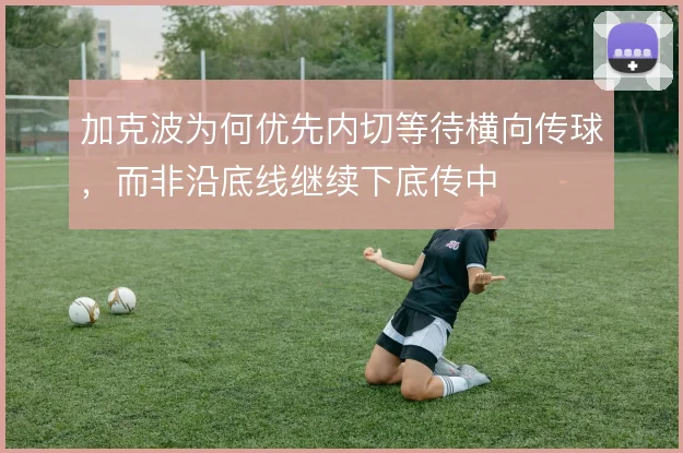 加克波为何优先内切等待横向传球，而非沿底线继续下底传中