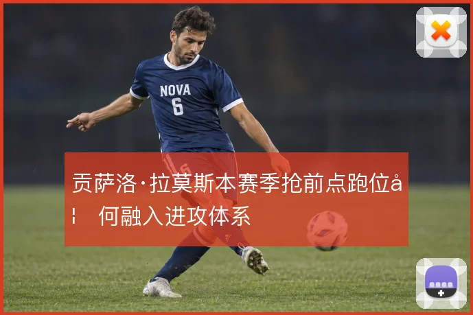 贡萨洛·拉莫斯本赛季抢前点跑位如何融入进攻体系