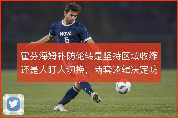 霍芬海姆补防轮转是坚持区域收缩还是人盯人切换，两套逻辑决定防线稳定性