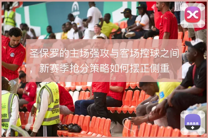 圣保罗的主场强攻与客场控球之间，新赛季抢分策略如何摆正侧重