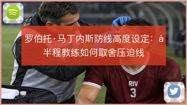 罗伯托·马丁内斯防线高度设定：前半程教练如何取舍压迫线