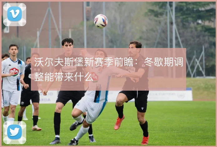 沃尔夫斯堡新赛季前瞻：冬歇期调整能带来什么