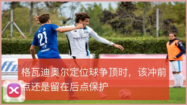 格瓦迪奥尔定位球争顶时，该冲前点还是留在后点保护