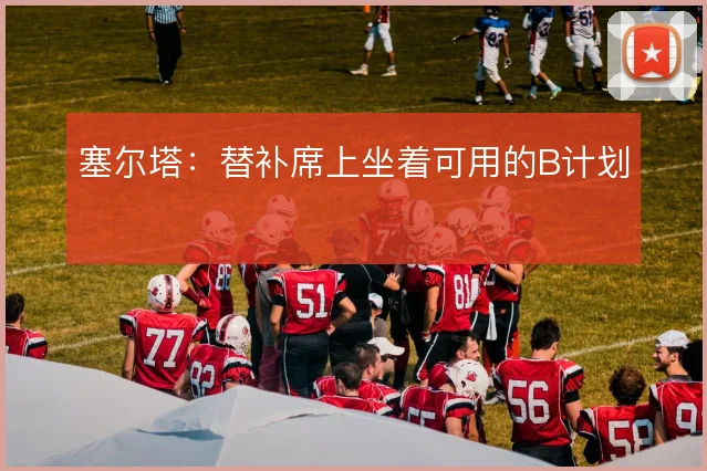 塞尔塔：替补席上坐着可用的B计划