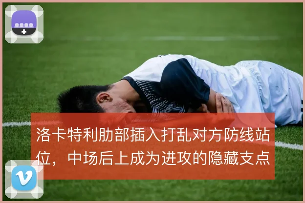 洛卡特利肋部插入打乱对方防线站位，中场后上成为进攻的隐藏支点