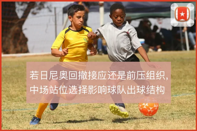若日尼奥回撤接应还是前压组织，中场站位选择影响球队出球结构