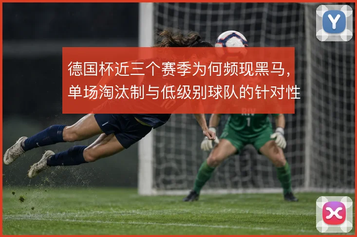 德国杯近三个赛季为何频现黑马，单场淘汰制与低级别球队的针对性部署