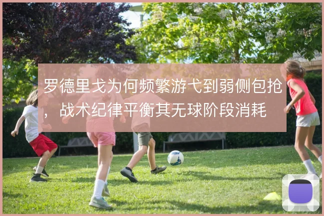 罗德里戈为何频繁游弋到弱侧包抢,战术纪律平衡其无球阶段消耗