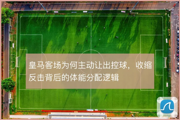 皇马客场为何主动让出控球，收缩反击背后的体能分配逻辑