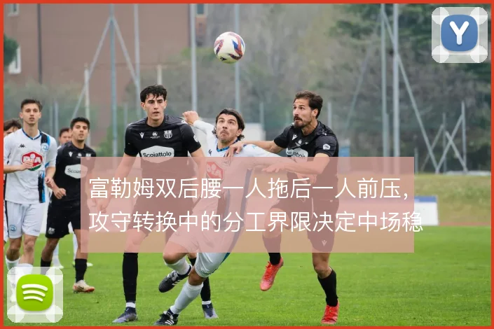 富勒姆双后腰一人拖后一人前压，攻守转换中的分工界限决定中场稳固度