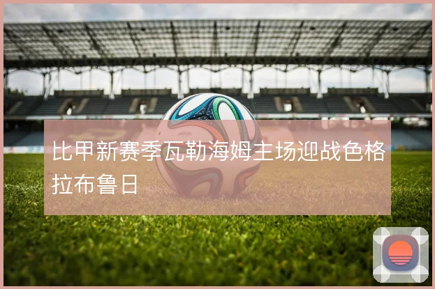 比甲新赛季瓦勒海姆主场迎战色格拉布鲁日