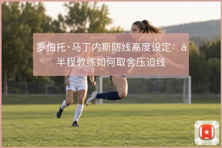 罗伯托·马丁内斯防线高度设定：前半程教练如何取舍压迫线