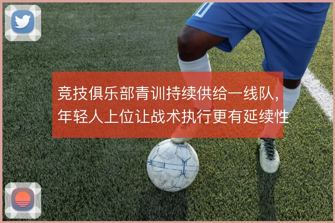 竞技俱乐部青训持续供给一线队，年轻人上位让战术执行更有延续性