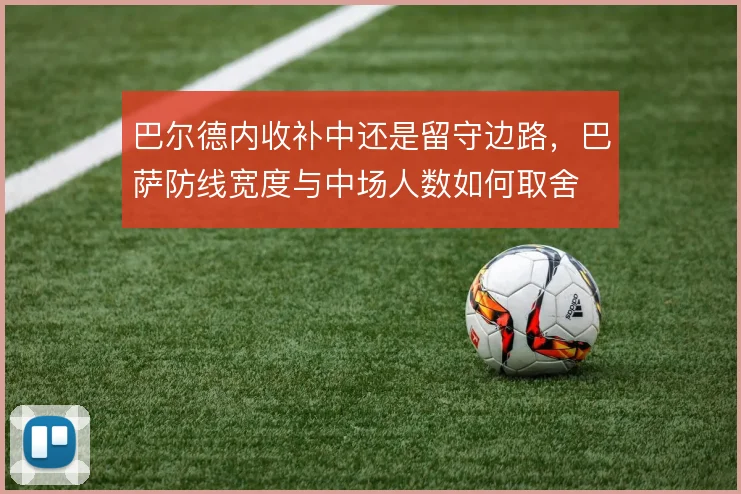 巴尔德内收补中还是留守边路，巴萨防线宽度与中场人数如何取舍