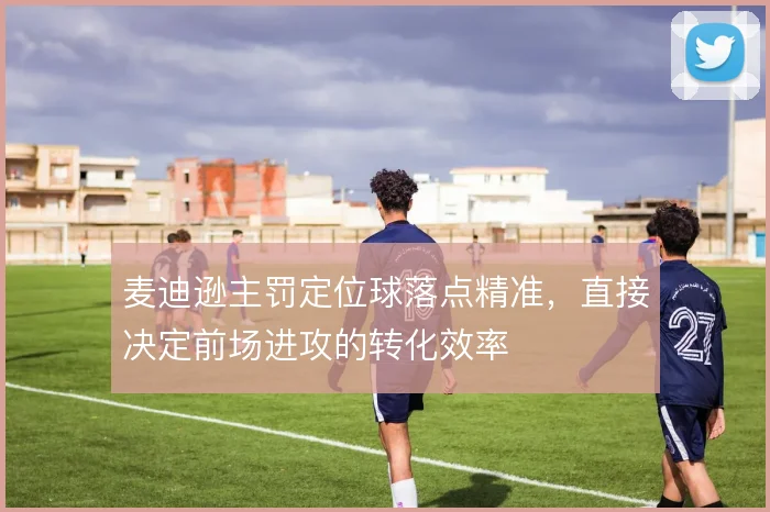 麦迪逊主罚定位球落点精准，直接决定前场进攻的转化效率
