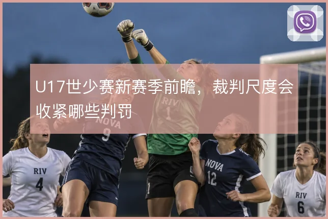 U17世少赛新赛季前瞻，裁判尺度会收紧哪些判罚
